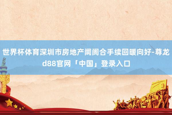 世界杯体育深圳市房地产阛阓合手续回暖向好-尊龙d88官网「中国」登录入口