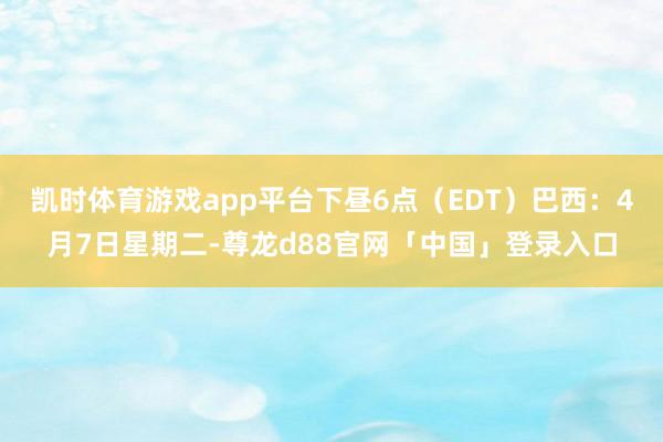 凯时体育游戏app平台下昼6点（EDT）巴西：4月7日星期二-尊龙d88官网「中国」登录入口