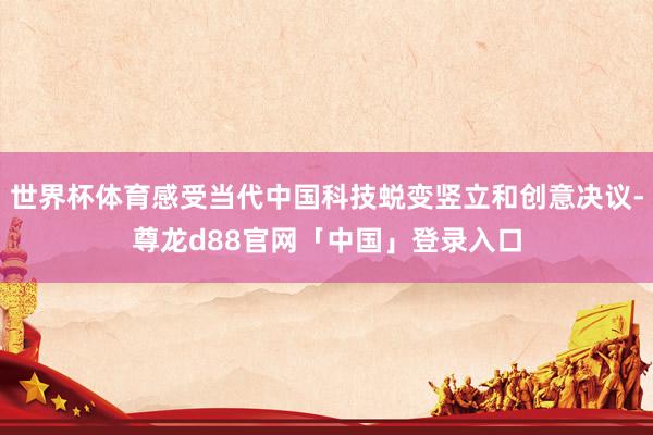 世界杯体育感受当代中国科技蜕变竖立和创意决议-尊龙d88官网「中国」登录入口