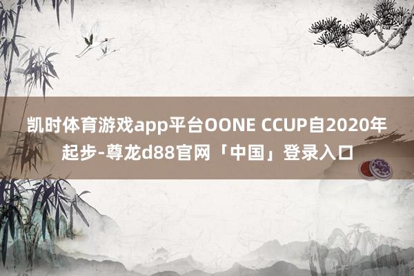 凯时体育游戏app平台OONE CCUP自2020年起步-尊龙d88官网「中国」登录入口