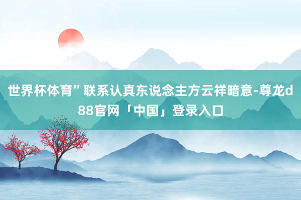 世界杯体育”联系认真东说念主方云祥暗意-尊龙d88官网「中国」登录入口