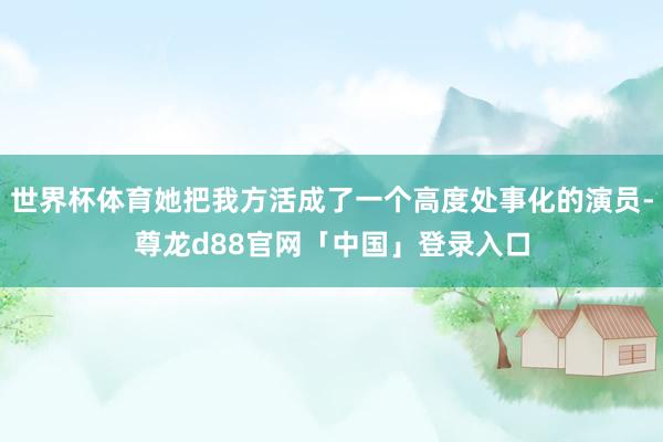世界杯体育她把我方活成了一个高度处事化的演员-尊龙d88官网「中国」登录入口