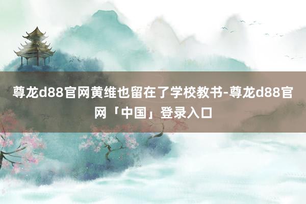 尊龙d88官网黄维也留在了学校教书-尊龙d88官网「中国」登录入口