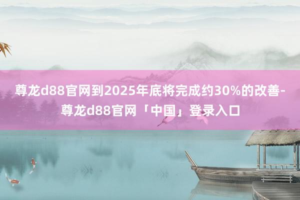 尊龙d88官网到2025年底将完成约30%的改善-尊龙d88官网「中国」登录入口