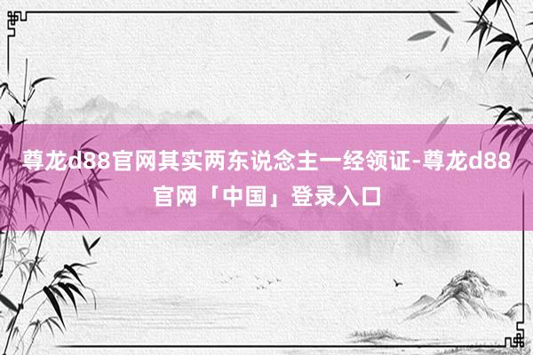 尊龙d88官网其实两东说念主一经领证-尊龙d88官网「中国」登录入口