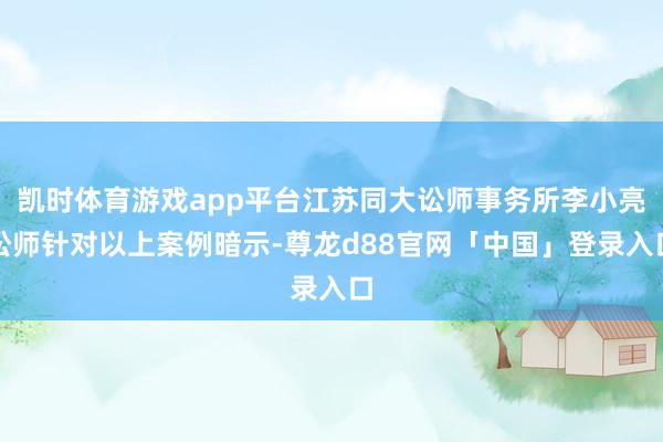 凯时体育游戏app平台江苏同大讼师事务所李小亮讼师针对以上案例暗示-尊龙d88官网「中国」登录入口