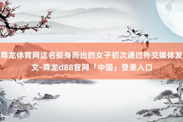 尊龙体育网这名挺身而出的女子初次通过外交媒体发文-尊龙d88官网「中国」登录入口