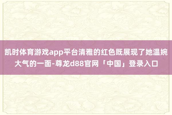 凯时体育游戏app平台清雅的红色既展现了她温婉大气的一面-尊龙d88官网「中国」登录入口