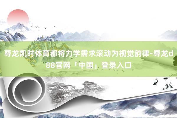 尊龙凯时体育都将力学需求滚动为视觉韵律-尊龙d88官网「中国」登录入口