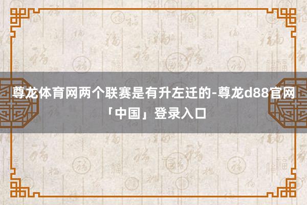 尊龙体育网两个联赛是有升左迁的-尊龙d88官网「中国」登录入口