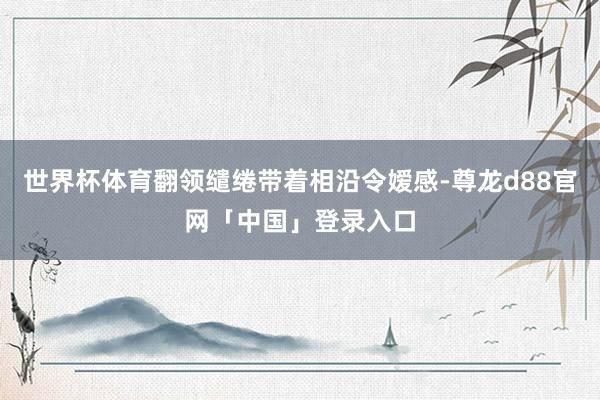 世界杯体育翻领缱绻带着相沿令嫒感-尊龙d88官网「中国」登录入口