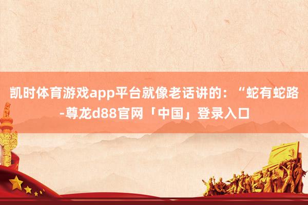 凯时体育游戏app平台就像老话讲的：“蛇有蛇路-尊龙d88官网「中国」登录入口