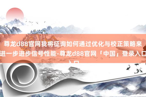尊龙d88官网我将征询如何通过优化与校正策略来进一步进步信号性能-尊龙d88官网「中国」登录入口