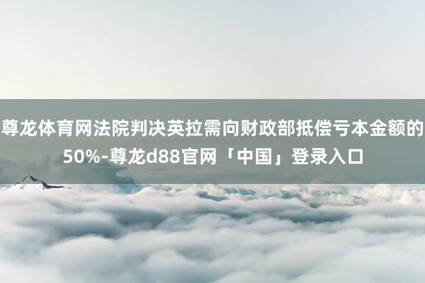 尊龙体育网法院判决英拉需向财政部抵偿亏本金额的50%-尊龙d88官网「中国」登录入口