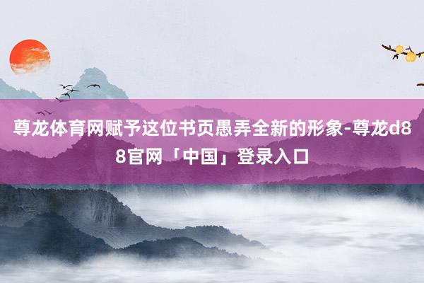 尊龙体育网赋予这位书页愚弄全新的形象-尊龙d88官网「中国」登录入口
