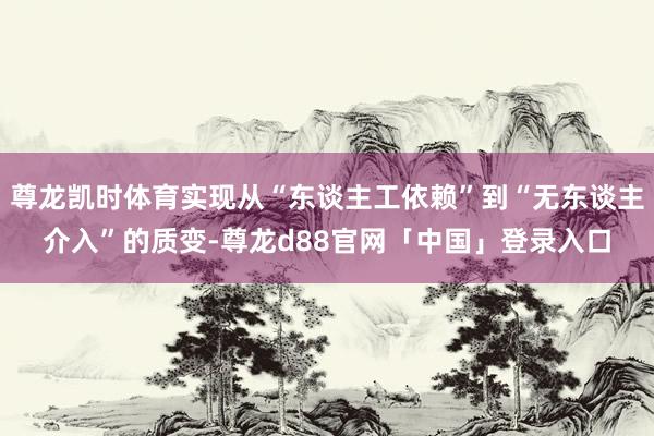尊龙凯时体育实现从“东谈主工依赖”到“无东谈主介入”的质变-尊龙d88官网「中国」登录入口