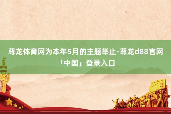 尊龙体育网为本年5月的主题举止-尊龙d88官网「中国」登录入口