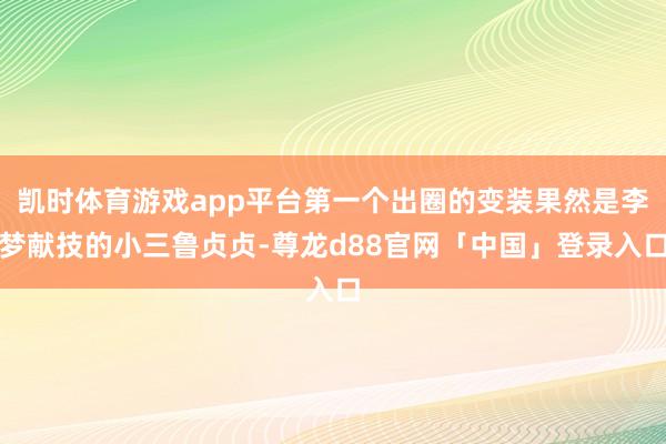 凯时体育游戏app平台第一个出圈的变装果然是李梦献技的小三鲁贞贞-尊龙d88官网「中国」登录入口
