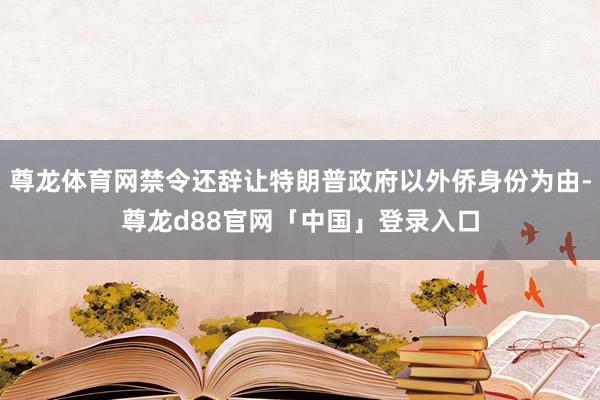 尊龙体育网禁令还辞让特朗普政府以外侨身份为由-尊龙d88官网「中国」登录入口