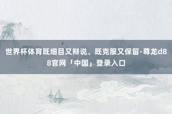 世界杯体育既细目又辩说、既克服又保留-尊龙d88官网「中国」登录入口