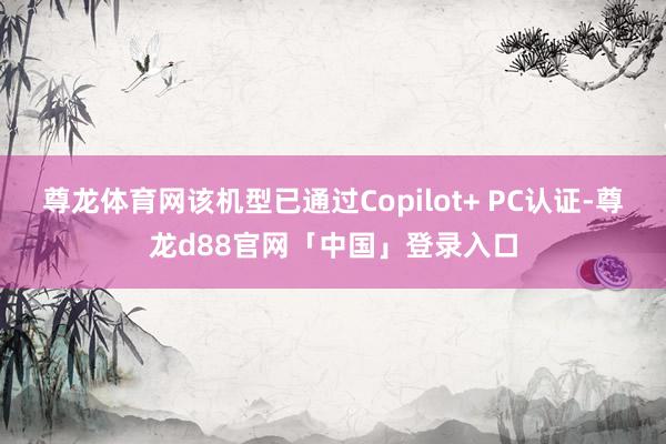 尊龙体育网该机型已通过Copilot+ PC认证-尊龙d88官网「中国」登录入口
