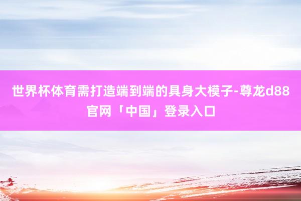 世界杯体育需打造端到端的具身大模子-尊龙d88官网「中国」登录入口