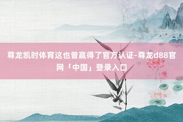 尊龙凯时体育这也曾赢得了官方认证-尊龙d88官网「中国」登录入口