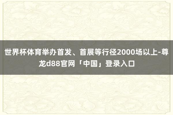 世界杯体育举办首发、首展等行径2000场以上-尊龙d88官网「中国」登录入口