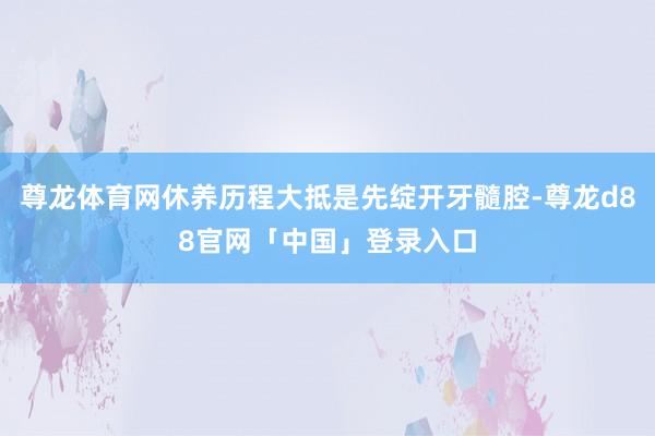尊龙体育网休养历程大抵是先绽开牙髓腔-尊龙d88官网「中国」登录入口