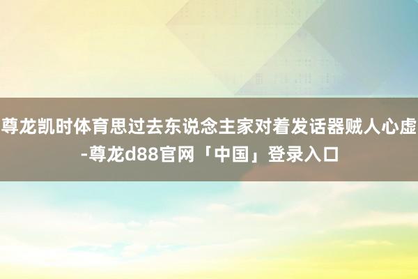 尊龙凯时体育思过去东说念主家对着发话器贼人心虚-尊龙d88官网「中国」登录入口