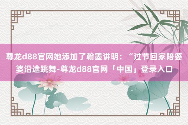 尊龙d88官网她添加了翰墨讲明：“过节回家陪婆婆沿途跳舞-尊龙d88官网「中国」登录入口