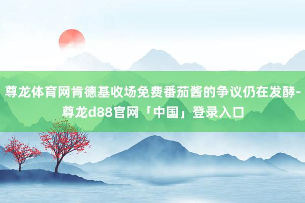 尊龙体育网肯德基收场免费番茄酱的争议仍在发酵-尊龙d88官网「中国」登录入口