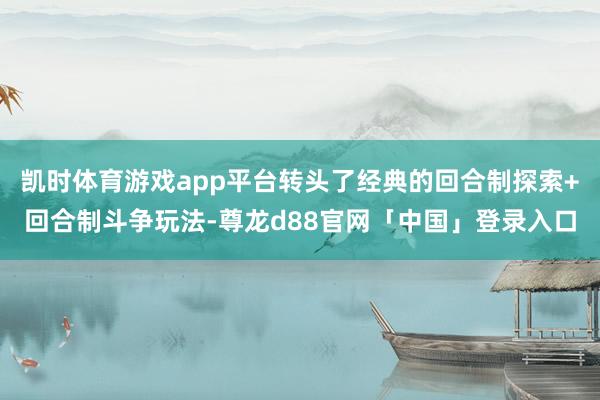 凯时体育游戏app平台转头了经典的回合制探索+回合制斗争玩法-尊龙d88官网「中国」登录入口