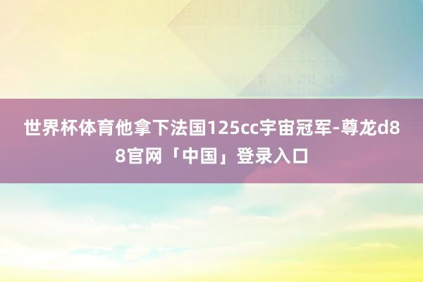 世界杯体育他拿下法国125cc宇宙冠军-尊龙d88官网「中国」登录入口