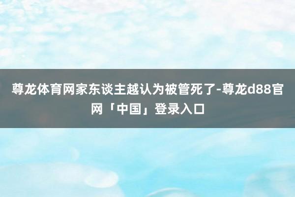 尊龙体育网家东谈主越认为被管死了-尊龙d88官网「中国」登录入口