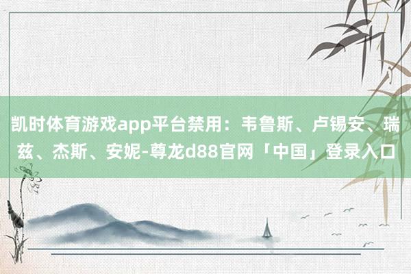 凯时体育游戏app平台禁用：韦鲁斯、卢锡安、瑞兹、杰斯、安妮-尊龙d88官网「中国」登录入口