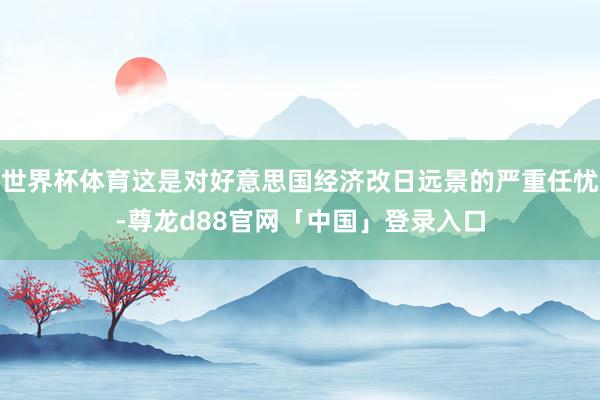 世界杯体育这是对好意思国经济改日远景的严重任忧-尊龙d88官网「中国」登录入口