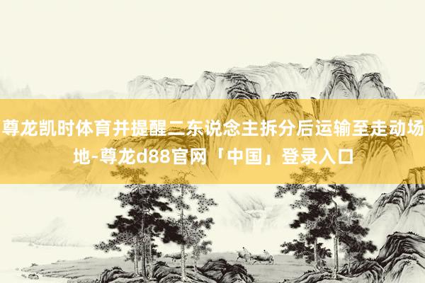 尊龙凯时体育并提醒二东说念主拆分后运输至走动场地-尊龙d88官网「中国」登录入口