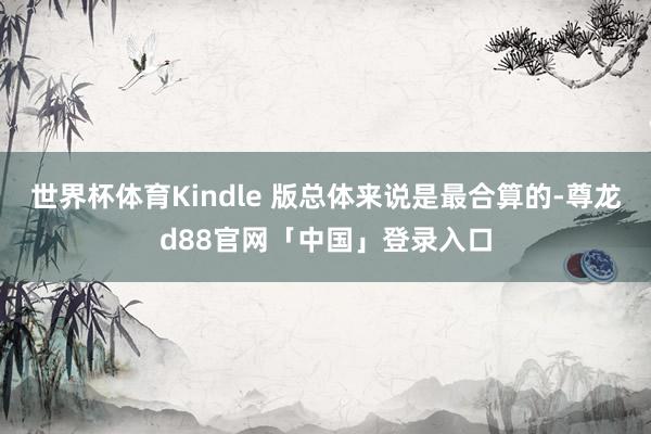 世界杯体育Kindle 版总体来说是最合算的-尊龙d88官网「中国」登录入口