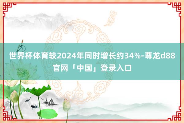 世界杯体育较2024年同时增长约34%-尊龙d88官网「中国」登录入口