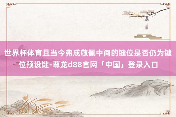 世界杯体育且当今弗成敬佩中间的键位是否仍为键位预设键-尊龙d88官网「中国」登录入口
