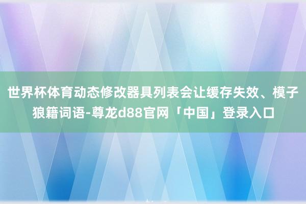 世界杯体育动态修改器具列表会让缓存失效、模子狼籍词语-尊龙d88官网「中国」登录入口