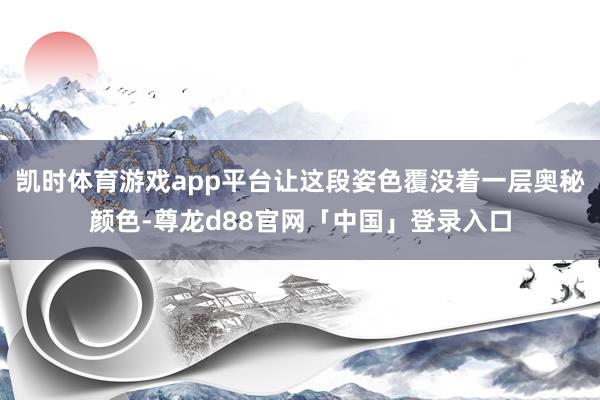 凯时体育游戏app平台让这段姿色覆没着一层奥秘颜色-尊龙d88官网「中国」登录入口