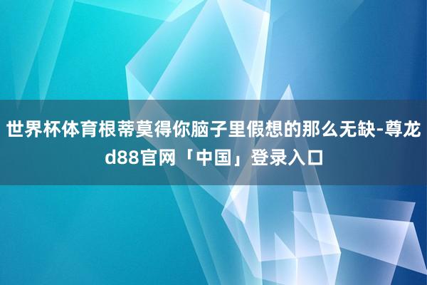 世界杯体育根蒂莫得你脑子里假想的那么无缺-尊龙d88官网「中国」登录入口
