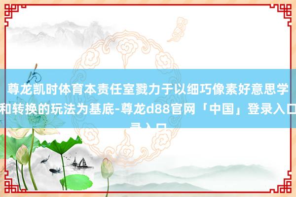 尊龙凯时体育本责任室戮力于以细巧像素好意思学和转换的玩法为基底-尊龙d88官网「中国」登录入口