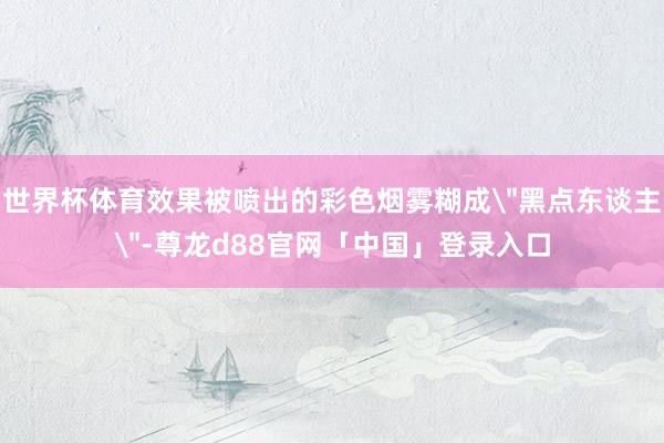 世界杯体育效果被喷出的彩色烟雾糊成
