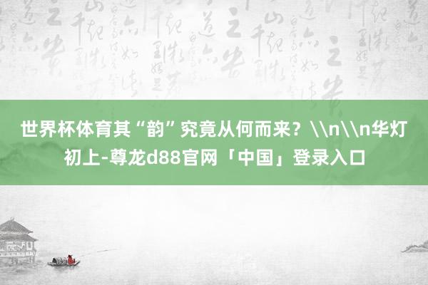 世界杯体育其“韵”究竟从何而来？\n\n华灯初上-尊龙d88官网「中国」登录入口