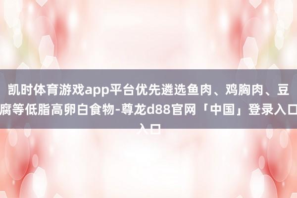 凯时体育游戏app平台优先遴选鱼肉、鸡胸肉、豆腐等低脂高卵白食物-尊龙d88官网「中国」登录入口