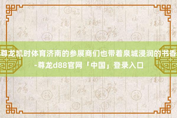 尊龙凯时体育济南的参展商们也带着泉城浸润的书香-尊龙d88官网「中国」登录入口