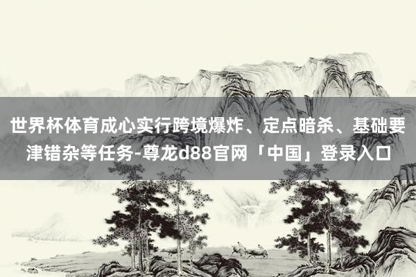 世界杯体育成心实行跨境爆炸、定点暗杀、基础要津错杂等任务-尊龙d88官网「中国」登录入口